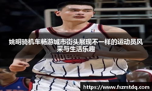 姚明骑机车畅游城市街头展现不一样的运动员风采与生活乐趣