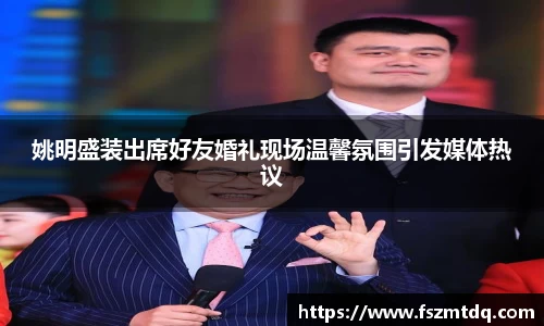 姚明盛装出席好友婚礼现场温馨氛围引发媒体热议