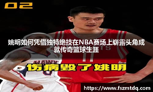 姚明如何凭借独特绝技在NBA赛场上崭露头角成就传奇篮球生涯