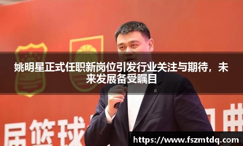 姚明星正式任职新岗位引发行业关注与期待，未来发展备受瞩目
