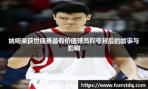 姚明荣获世锦赛最有价值球员称号背后的故事与影响