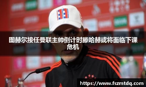 图赫尔接任曼联主帅倒计时滕哈赫或将面临下课危机