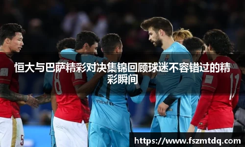 恒大与巴萨精彩对决集锦回顾球迷不容错过的精彩瞬间