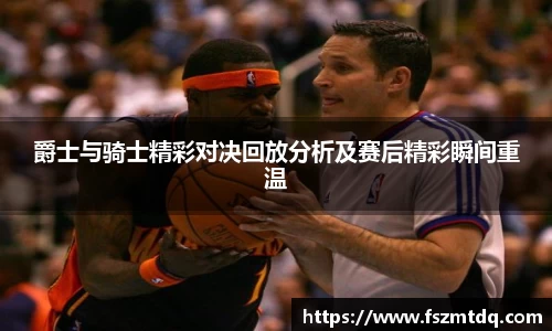 爵士与骑士精彩对决回放分析及赛后精彩瞬间重温